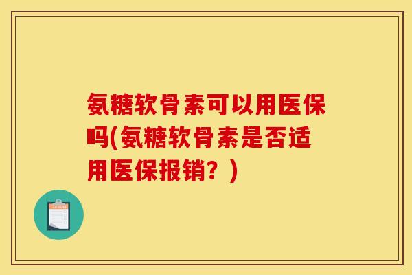 氨糖软骨素可以用医保吗(氨糖软骨素是否适用医保报销？)
