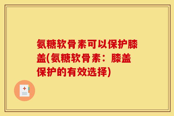 氨糖软骨素可以保护膝盖(氨糖软骨素：膝盖保护的有效选择)