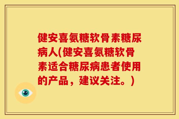 健安喜氨糖软骨素糖尿病人(健安喜氨糖软骨素适合糖尿病患者使用的产品，建议关注。)