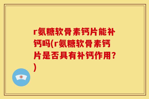 r氨糖软骨素钙片能补钙吗(r氨糖软骨素钙片是否具有补钙作用？)