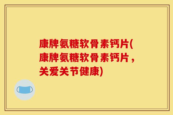 康牌氨糖软骨素钙片(康牌氨糖软骨素钙片，关爱关节健康)