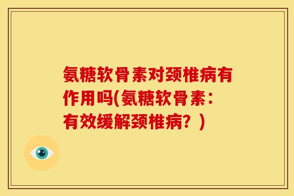 氨糖软骨素对颈椎有作用吗(氨糖软骨素:有效缓解颈椎?) 氨糖软骨素对颈椎有作用吗(氨糖软骨素:有效缓解颈椎?)