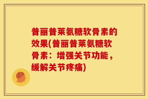 普丽普莱氨糖软骨素的效果(普丽普莱氨糖软骨素：增强关节功能，缓解关节疼痛)