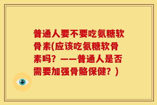 普通人要不要吃氨糖软骨素(应该吃氨糖软骨素吗?——普通人是否需要加强骨骼保健?) 普通人要不要吃氨糖软骨素(应该吃氨糖软骨素吗?——普通人是否需要加强骨骼保健?)