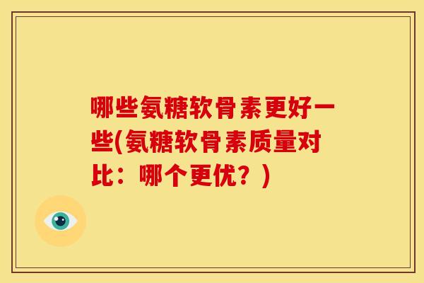 哪些氨糖软骨素更好一些(氨糖软骨素质量对比:哪个更优?) 哪些氨糖软骨素更好一些(氨糖软骨素质量对比:哪个更优?)