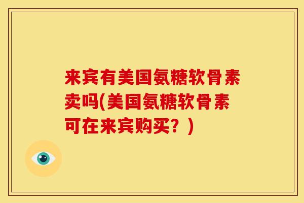 来宾有美国氨糖软骨素卖吗(美国氨糖软骨素可在来宾购买？)