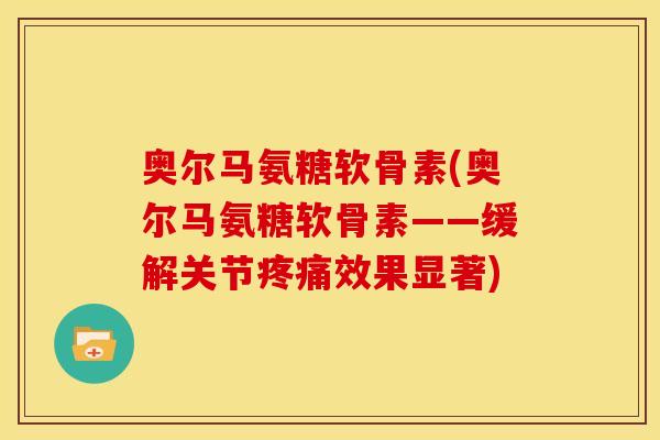 奥尔马氨糖软骨素(奥尔马氨糖软骨素——缓解关节效果显著) 奥尔马氨糖软骨素(奥尔马氨糖软骨素——缓解关节效果显著)