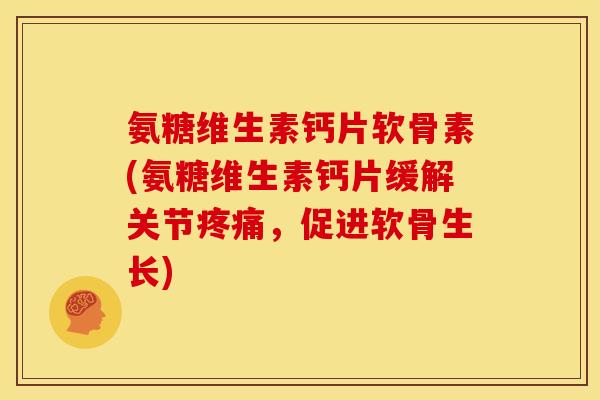 氨糖维生素钙片软骨素(氨糖维生素钙片缓解关节疼痛，促进软骨生长)