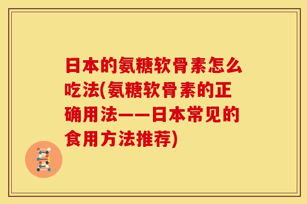 日本的氨糖软骨素怎么吃法(氨糖软骨素的正确用法——日本常见的食用方法推荐)