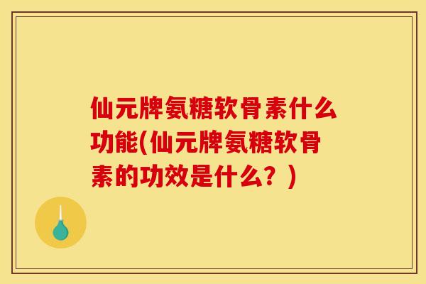 仙元牌氨糖软骨素什么功能(仙元牌氨糖软骨素的功效是什么？)