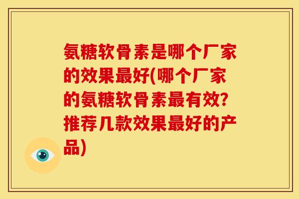 氨糖软骨素是哪个厂家的效果最好(哪个厂家的氨糖软骨素最有效？推荐几款效果最好的产品)