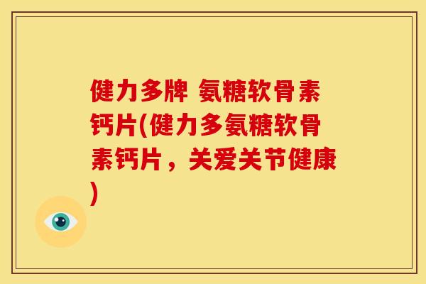 健力多牌 氨糖软骨素钙片(健力多氨糖软骨素钙片，关爱关节健康)