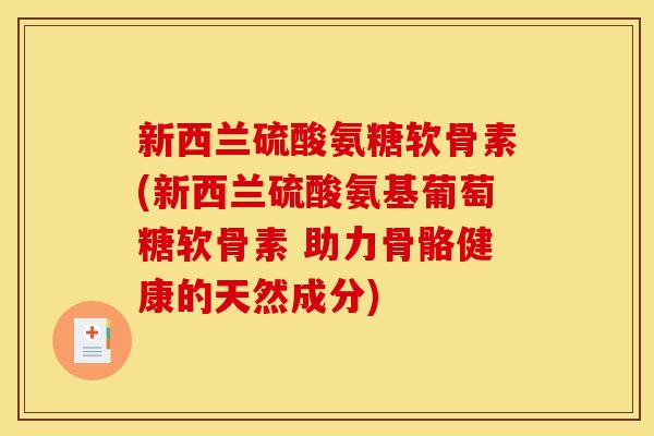 新西兰硫酸氨糖软骨素(新西兰硫酸氨基葡萄糖软骨素 助力骨骼健康的天然成分)