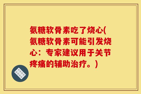 氨糖软骨素吃了烧心(氨糖软骨素可能引发烧心：专家建议用于关节疼痛的辅助治疗。)