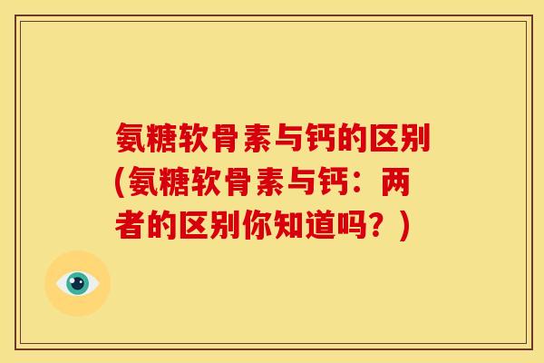 氨糖软骨素与钙的区别(氨糖软骨素与钙：两者的区别你知道吗？)