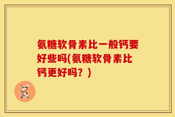 氨糖软骨素比一般钙要好些吗(氨糖软骨素比钙更好吗？)