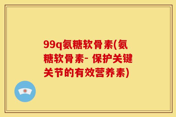 99q氨糖软骨素(氨糖软骨素- 保护关键关节的有效营养素)