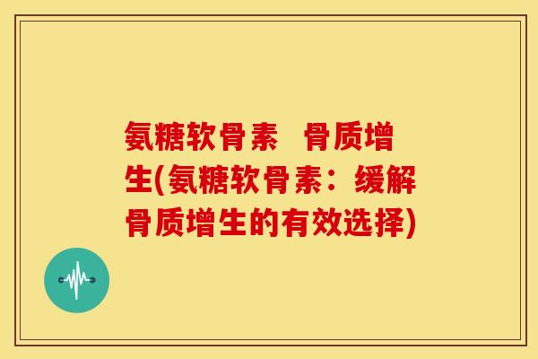 氨糖软骨素  骨质增生(氨糖软骨素：缓解骨质增生的有效选择)