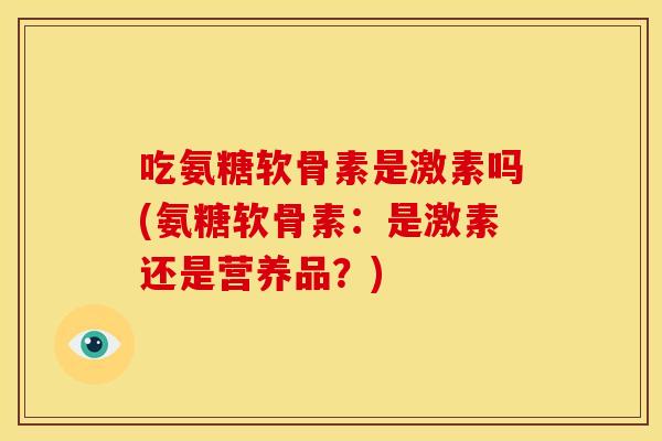 吃氨糖软骨素是激素吗(氨糖软骨素：是激素还是营养品？)