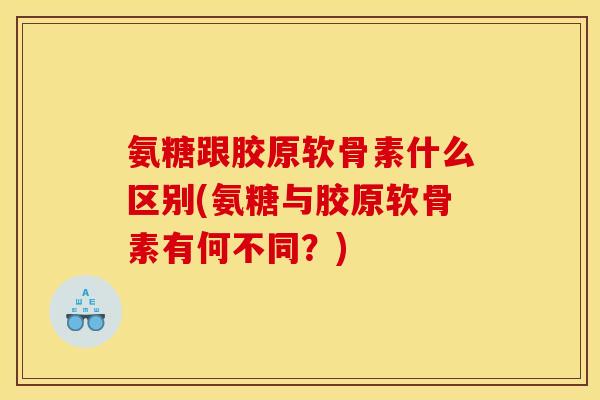 氨糖跟胶原软骨素什么区别(氨糖与胶原软骨素有何不同？)