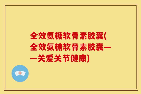全效氨糖软骨素胶囊(全效氨糖软骨素胶囊——关爱关节健康) 全效氨糖软骨素胶囊(全效氨糖软骨素胶囊——关爱关节健康)