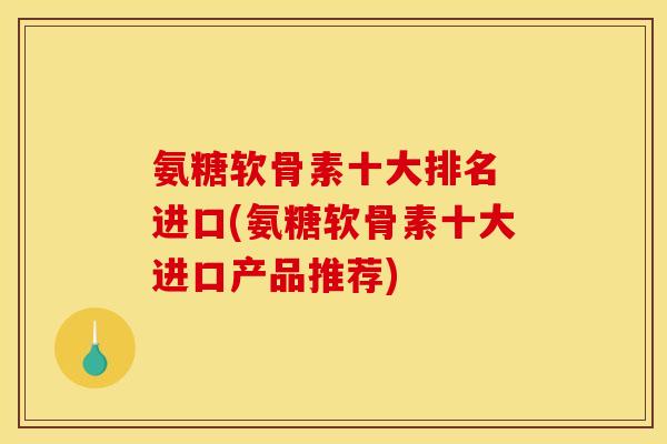 氨糖软骨素十大排名 进口(氨糖软骨素十大进口产品推荐) 氨糖软骨素十大排名 进口(氨糖软骨素十大进口产品推荐)