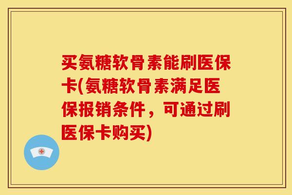 买氨糖软骨素能刷医保卡(氨糖软骨素满足医保报销条件，可通过刷医保卡购买)