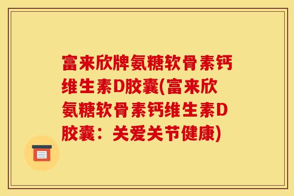 富来欣牌氨糖软骨素钙维生素D胶囊(富来欣氨糖软骨素钙维生素D胶囊：关爱关节健康)