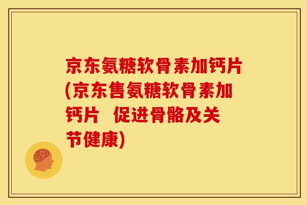 京东氨糖软骨素加钙片(京东售氨糖软骨素加钙片  促进骨骼及关节健康)