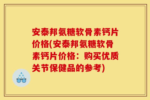 安泰邦氨糖软骨素钙片价格(安泰邦氨糖软骨素钙片价格:购买优质关节保健品的参考) 安泰邦氨糖软骨素钙片价格(安泰邦氨糖软骨素钙片价格:购买优质关节保健品的参考)
