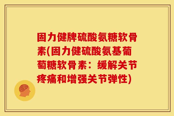 固力健牌硫酸氨糖软骨素(固力健硫酸氨基葡萄糖软骨素：缓解关节疼痛和增强关节弹性)