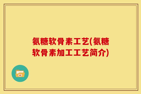 氨糖软骨素工艺(氨糖软骨素加工工艺简介)