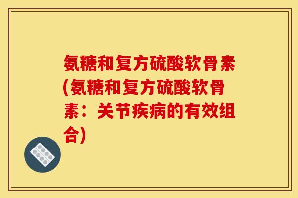 氨糖和复方硫酸软骨素(氨糖和复方硫酸软骨素：关节的有效组合)