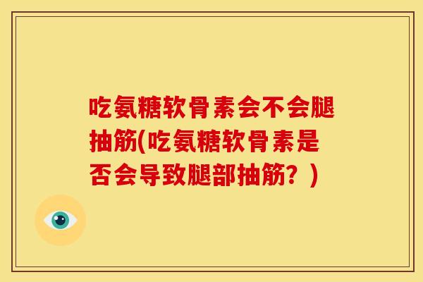 吃氨糖软骨素会不会腿抽筋(吃氨糖软骨素是否会导致腿部抽筋?) 吃氨糖软骨素会不会腿抽筋(吃氨糖软骨素是否会导致腿部抽筋?)