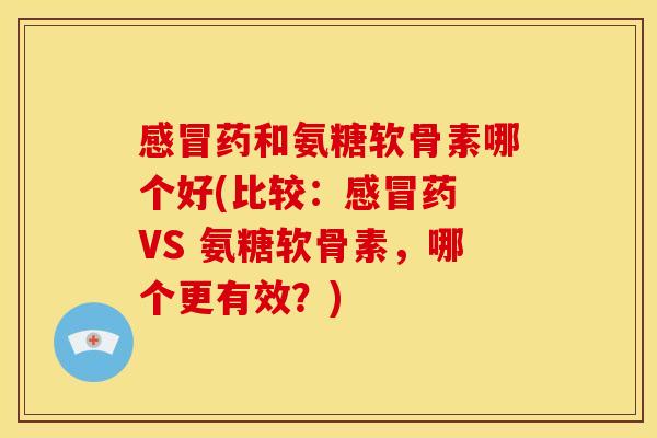 感冒药和氨糖软骨素哪个好(比较：感冒药 VS 氨糖软骨素，哪个更有效？)