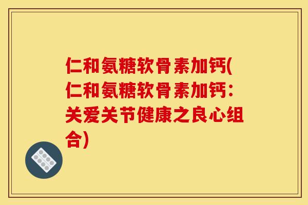 仁和氨糖软骨素加钙(仁和氨糖软骨素加钙：关爱关节健康之良心组合)