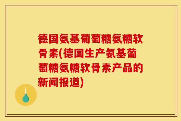 德国氨基葡萄糖氨糖软骨素(德国生产氨基葡萄糖氨糖软骨素产品的新闻报道)