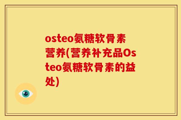 osteo氨糖软骨素营养(营养补充品Osteo氨糖软骨素的益处) osteo氨糖软骨素营养(营养补充品Osteo氨糖软骨素的益处)