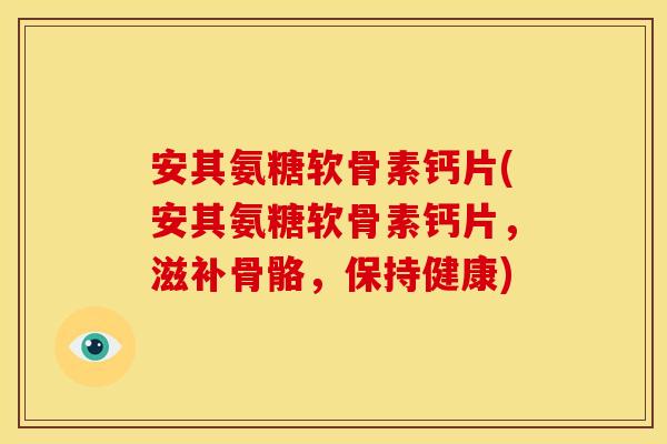 安其氨糖软骨素钙片(安其氨糖软骨素钙片，滋补骨骼，保持健康)