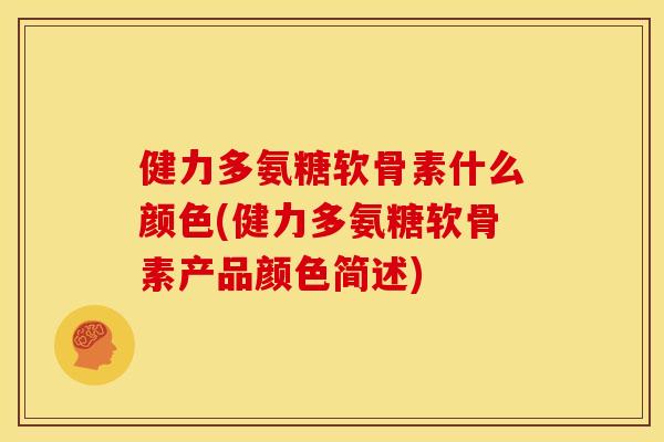 健力多氨糖软骨素什么颜色(健力多氨糖软骨素产品颜色简述)