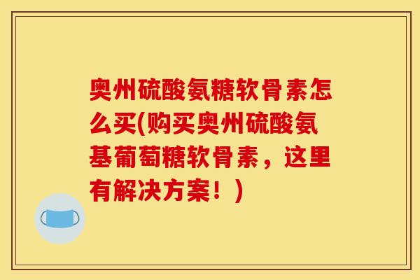 奥州硫酸氨糖软骨素怎么买(购买奥州硫酸氨基葡萄糖软骨素，这里有解决方案！)