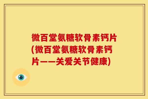 微百堂氨糖软骨素钙片(微百堂氨糖软骨素钙片——关爱关节健康)