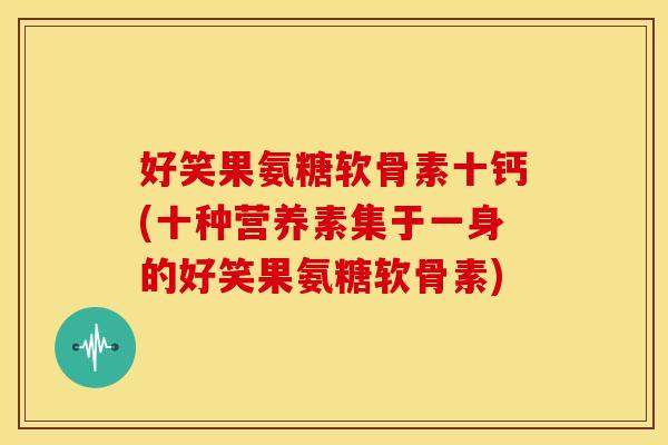 好笑果氨糖软骨素十钙(十种营养素集于一身的好笑果氨糖软骨素)