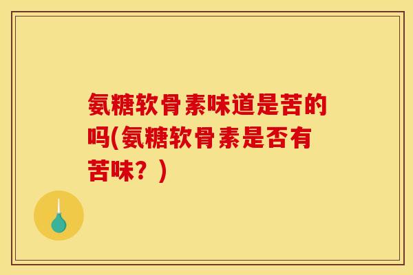 氨糖软骨素味道是苦的吗(氨糖软骨素是否有苦味？)