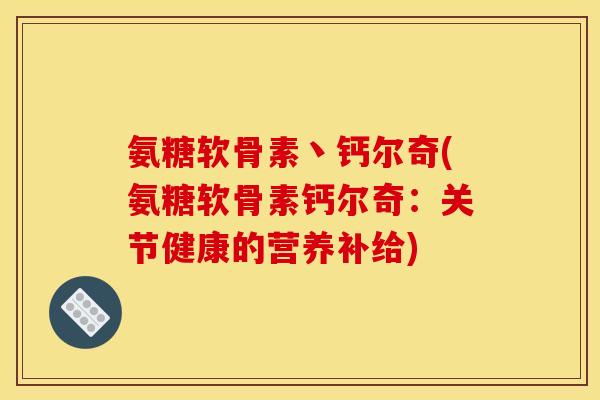 氨糖软骨素丶钙尔奇(氨糖软骨素钙尔奇：关节健康的营养补给)