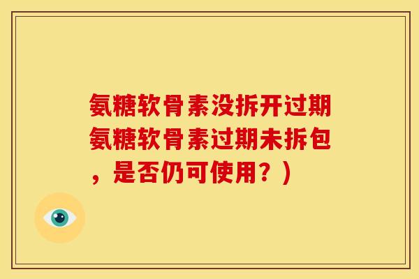 氨糖软骨素没拆开过期氨糖软骨素过期未拆包，是否仍可使用？)