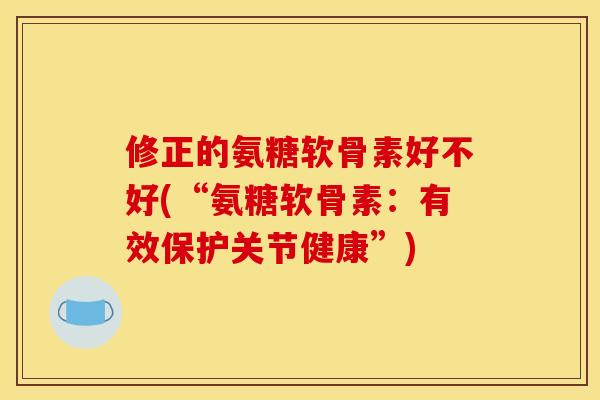 修正的氨糖软骨素好不好(“氨糖软骨素：有效保护关节健康”)