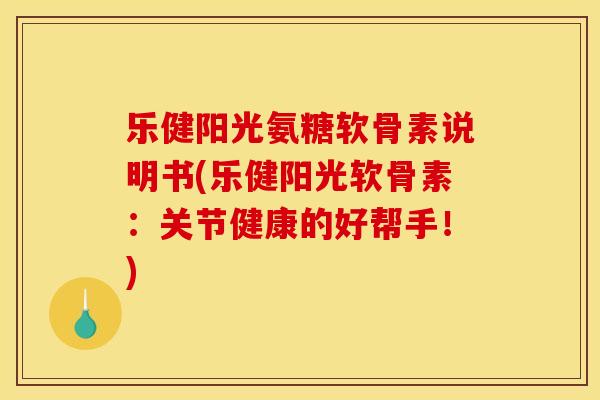 乐健阳光氨糖软骨素说明书(乐健阳光软骨素：关节健康的好帮手！)