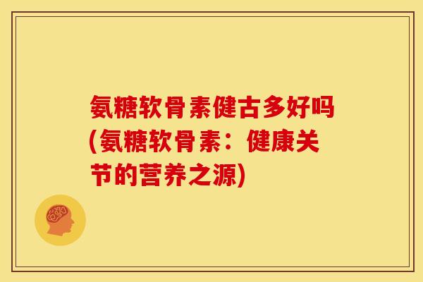 氨糖软骨素健古多好吗(氨糖软骨素：健康关节的营养之源)