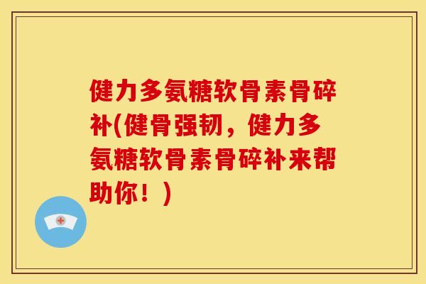 健力多氨糖软骨素骨碎补(健骨强韧，健力多氨糖软骨素骨碎补来帮助你！)